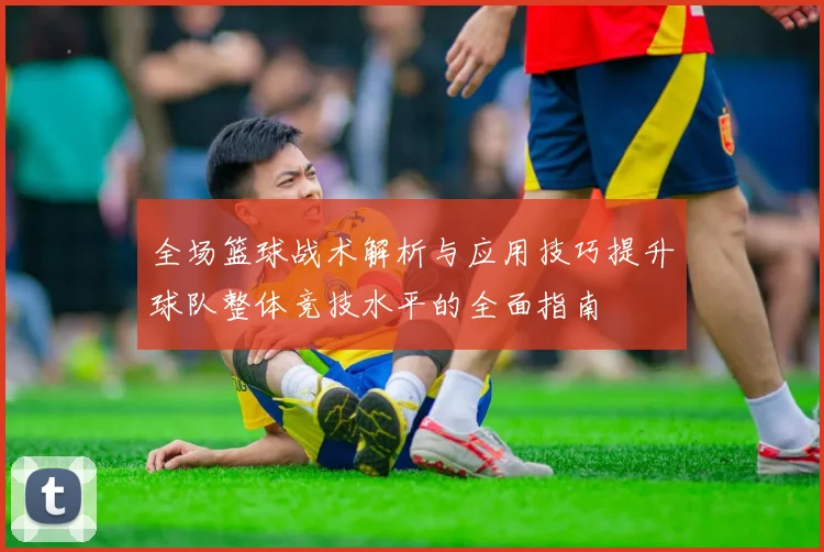 全场篮球战术解析与应用技巧提升球队整体竞技水平的全面指南