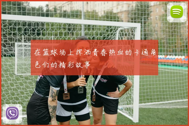 在篮球场上挥洒青春热血的卡通角色们的精彩故事