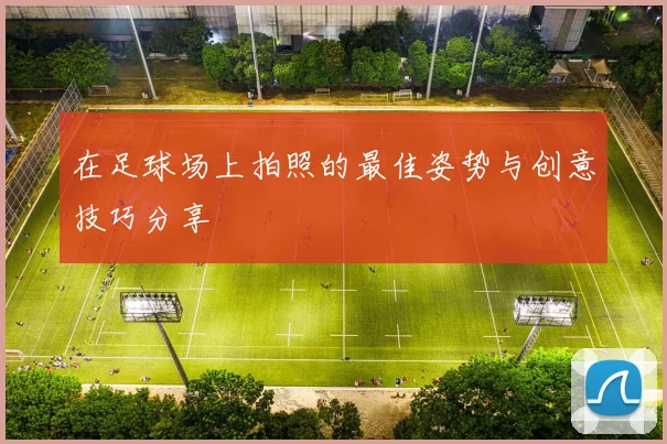 在足球场上拍照的最佳姿势与创意技巧分享