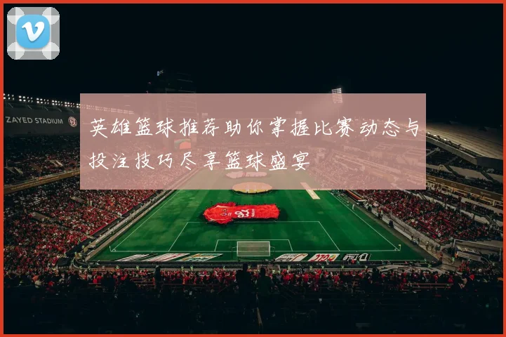 英雄篮球推荐助你掌握比赛动态与投注技巧尽享篮球盛宴
