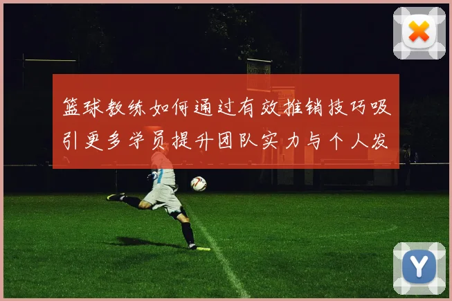 篮球教练如何通过有效推销技巧吸引更多学员提升团队实力与个人发展