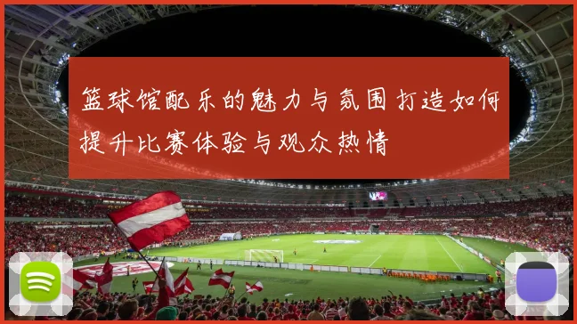 篮球馆配乐的魅力与氛围打造如何提升比赛体验与观众热情