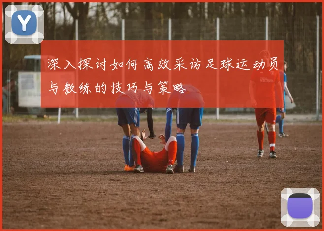 深入探讨如何高效采访足球运动员与教练的技巧与策略