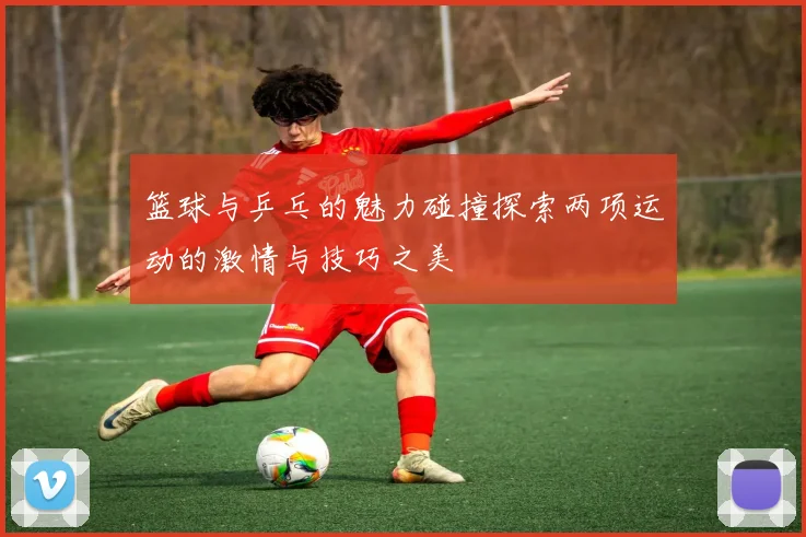 篮球与乒乓的魅力碰撞探索两项运动的激情与技巧之美