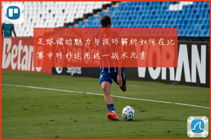 足球褶的魅力与技巧解析如何在比赛中巧妙运用这一战术元素