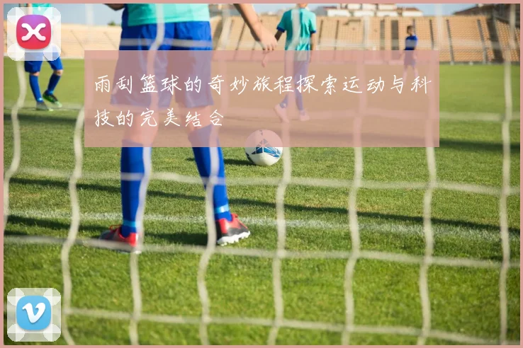 雨刮篮球的奇妙旅程探索运动与科技的完美结合