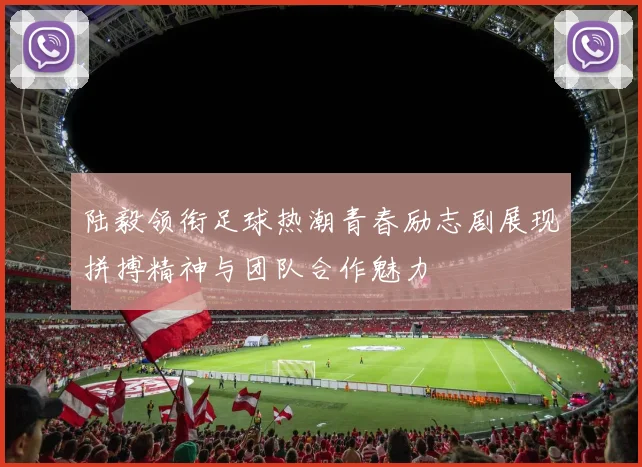 陆毅领衔足球热潮青春励志剧展现拼搏精神与团队合作魅力