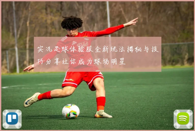 实况足球体验服全新玩法揭秘与技巧分享让你成为球场明星