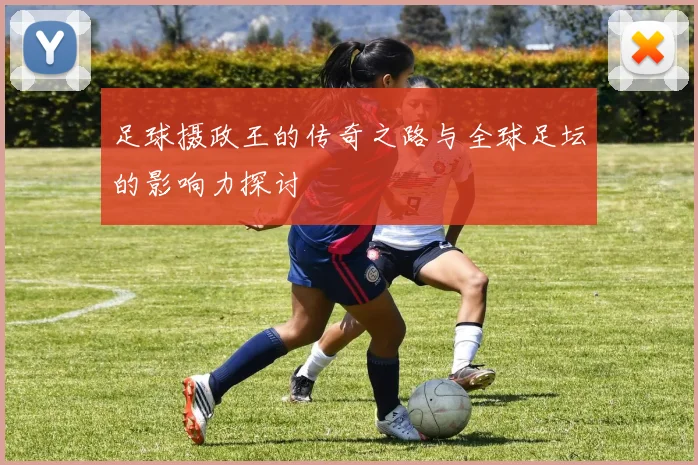 足球摄政王的传奇之路与全球足坛的影响力探讨