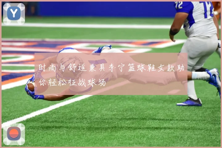 时尚与舒适兼具李宁篮球鞋女款助你轻松征战球场