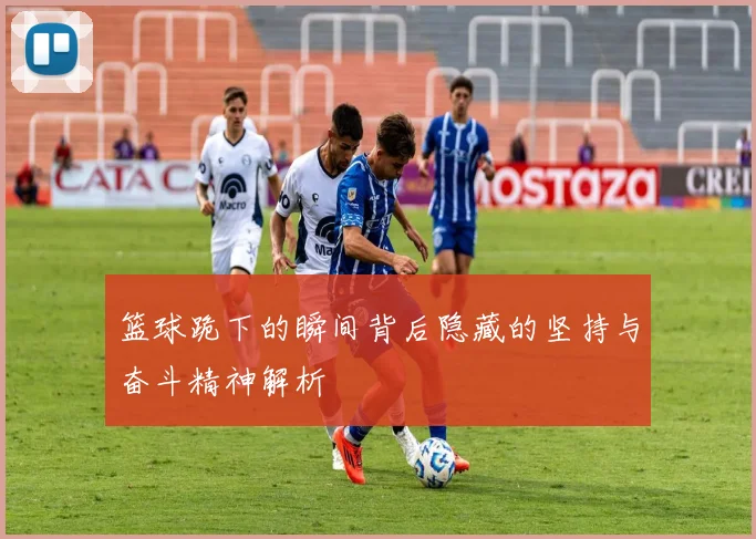 篮球跪下的瞬间背后隐藏的坚持与奋斗精神解析