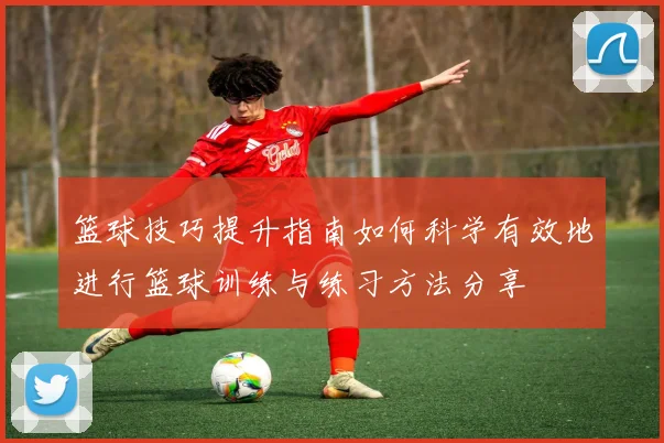 篮球技巧提升指南如何科学有效地进行篮球训练与练习方法分享