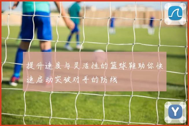 提升速度与灵活性的篮球鞋助你快速启动突破对手的防线